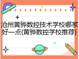沧州黄骅数控技术学校哪家好一点(黄骅数控学校推荐)