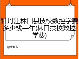 牡丹江林口县技校数控学费多少钱一年(林口技校数控学费)