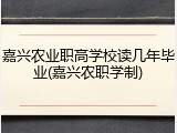 嘉兴农业职高学校读几年毕业(嘉兴农职学制)