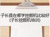 子长县在哪学挖掘机比较好(子长挖掘机培训)