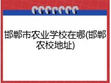 邯郸市农业学校在哪(邯郸农校地址)