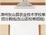 漳州东山县农业技术学校单招分数线(东山农校单招线)