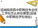 运城临猗县中职数控专业技工学校怎么样在哪里(运城中职数控学校地址)
