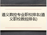 遵义数控专业职校排名(遵义职校数控排名)