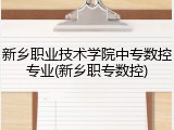 新乡职业技术学院中专数控专业(新乡职专数控)