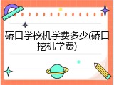 硚口学挖机学费多少(硚口挖机学费)