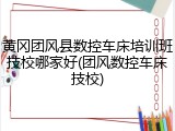 黄冈团风县数控车床培训班技校哪家好(团风数控车床技校)