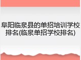 阜阳临泉县的单招培训学校排名(临泉单招学校排名)