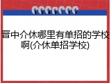 晋中介休哪里有单招的学校啊(介休单招学校)