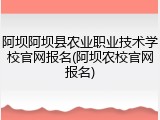 阿坝阿坝县农业职业技术学校官网报名(阿坝农校官网报名)