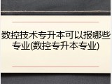 数控技术专升本可以报哪些专业(数控专升本专业)