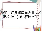 德阳中江县哪里有农业技术学校招生(中江农校招生)