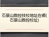 石景山数控技校地址在哪(石景山数控校址)