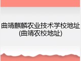 曲靖麒麟农业技术学校地址(曲靖农校地址)