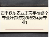 四平铁东农业职高学校哪个专业好(铁东农职校优势专业)