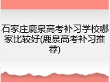 石家庄鹿泉高考补习学校哪家比较好(鹿泉高考补习推荐)