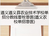 遵义遵义县农业技术学校单招分数线畜牧兽医(遵义农校单招兽医)