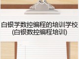 白银学数控编程的培训学校(白银数控编程培训)