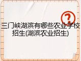 三门峡湖滨有哪些农业学校招生(湖滨农业招生)