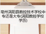 亳州涡阳县数控技术学校中专还是大专(涡阳数控学校学历)