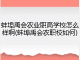 蚌埠禹会农业职高学校怎么样啊(蚌埠禹会农职校如何)