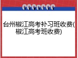 台州椒江高考补习班收费(椒江高考班收费)