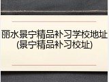 丽水景宁精品补习学校地址(景宁精品补习校址)