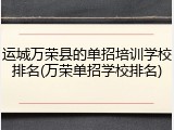 运城万荣县的单招培训学校排名(万荣单招学校排名)