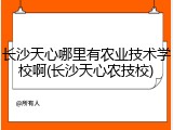 长沙天心哪里有农业技术学校啊(长沙天心农技校)