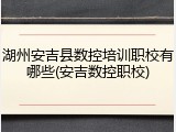 湖州安吉县数控培训职校有哪些(安吉数控职校)