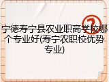 宁德寿宁县农业职高学校哪个专业好(寿宁农职校优势专业)