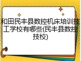 和田民丰县数控机床培训技工学校有哪些(民丰县数控技校)