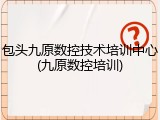 包头九原数控技术培训中心(九原数控培训)