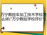 万宁数控车加工技术学校怎么样("万宁数控学校评价")