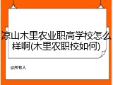 凉山木里农业职高学校怎么样啊(木里农职校如何)