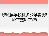 黎城县学挖机多少学费(黎城学挖机学费)