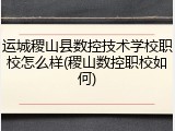 运城稷山县数控技术学校职校怎么样(稷山数控职校如何)