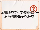 徐州数控技术学校哪家好一点(徐州数控学校推荐)