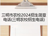 三明市农校2024招生简章电话(三明农校招生电话)