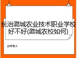 长治潞城农业技术职业学校好不好(潞城农校如何)