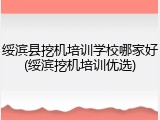 绥滨县挖机培训学校哪家好(绥滨挖机培训优选)