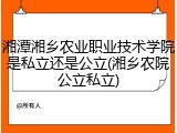 湘潭湘乡农业职业技术学院是私立还是公立(湘乡农院公立私立)