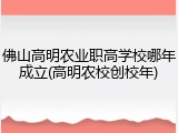 佛山高明农业职高学校哪年成立(高明农校创校年)