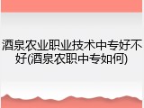 酒泉农业职业技术中专好不好(酒泉农职中专如何)