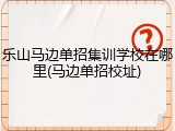 乐山马边单招集训学校在哪里(马边单招校址)
