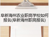 阜新海州农业职高学校如何报名(阜新海州职高报名)
