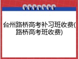 台州路桥高考补习班收费(路桥高考班收费)