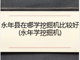 永年县在哪学挖掘机比较好(永年学挖掘机)