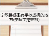 宁陕县哪里有学挖掘机的地方(宁陕学挖掘机)