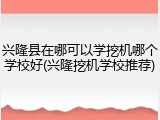 兴隆县在哪可以学挖机哪个学校好(兴隆挖机学校推荐)